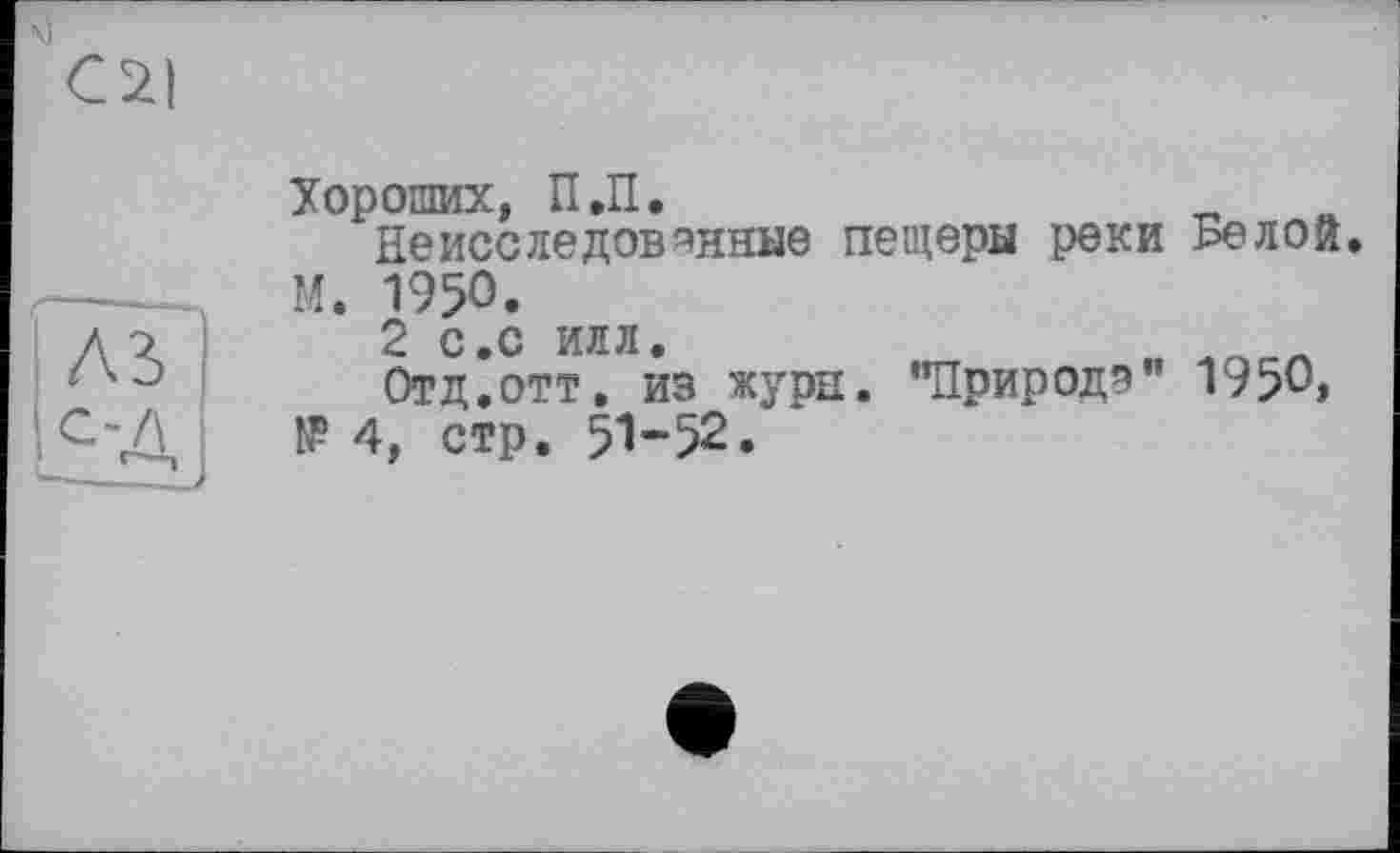 ﻿С2|
Хороших, П.П.
Неисследованные пещеры реки Белой.
М. 1950.
2 с.с илл.
Отд.отт. из жури. "Природ?" 1950, № 4, стр. 51-52.